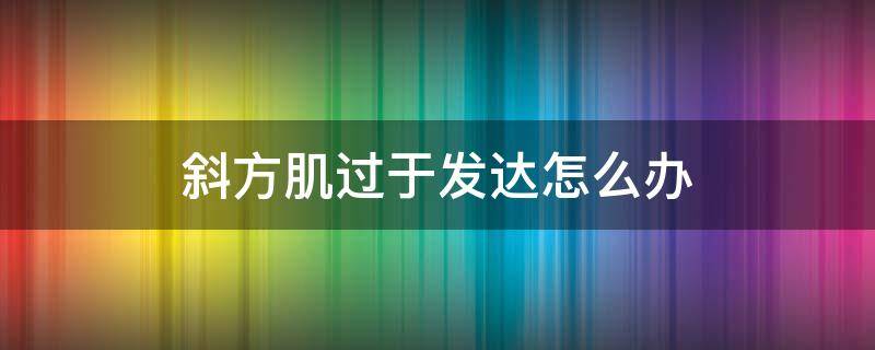 斜方肌过于发达怎么办 斜方肌太发达了怎么办