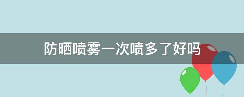 防晒喷雾一次喷多了好吗（防晒喷雾一次喷几下）