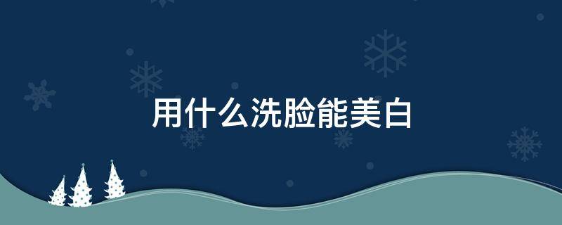 用什么洗脸能美白 用什么洗脸能美白祛斑