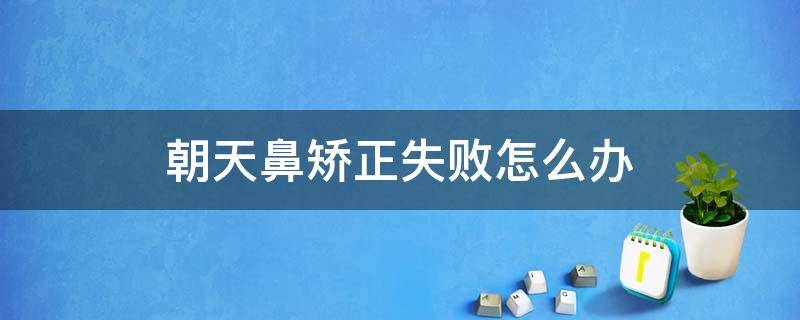 朝天鼻矫正失败怎么办 朝天鼻矫正后会持续一生吗