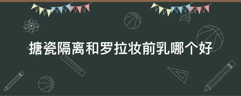 搪瓷隔离和罗拉妆前乳哪个好（搪瓷隔离和罗拉妆前乳哪个好一点）