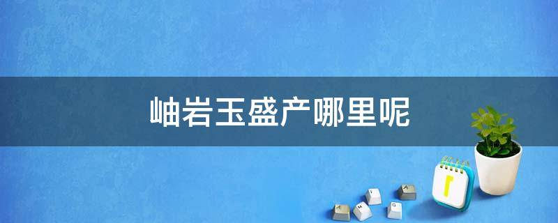 岫岩玉盛产哪里呢 岫岩玉都在哪里