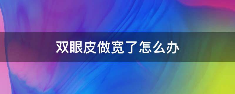 双眼皮做宽了怎么办 双眼皮做宽了怎么办图片