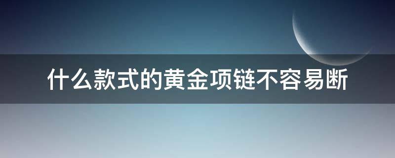 什么款式的黄金项链不容易断（哪种款式的黄金项链不容易断）