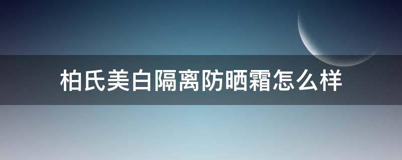 柏氏美白隔离防晒霜怎么样（柏氏美白隔离防晒乳怎么样）