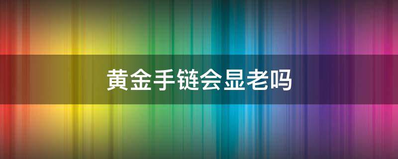 黄金手链会显老吗（黄金手链会显老吗）