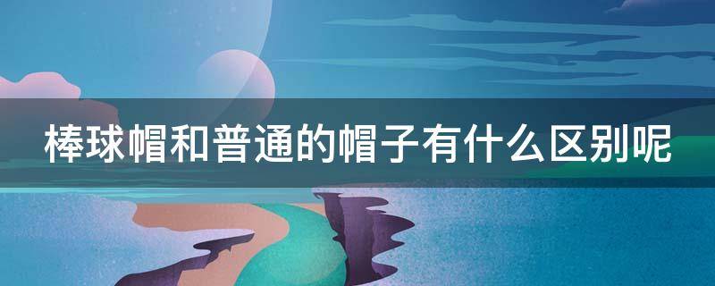 棒球帽和普通的帽子有什么区别呢 棒球帽和普通的帽子有什么区别呢英语