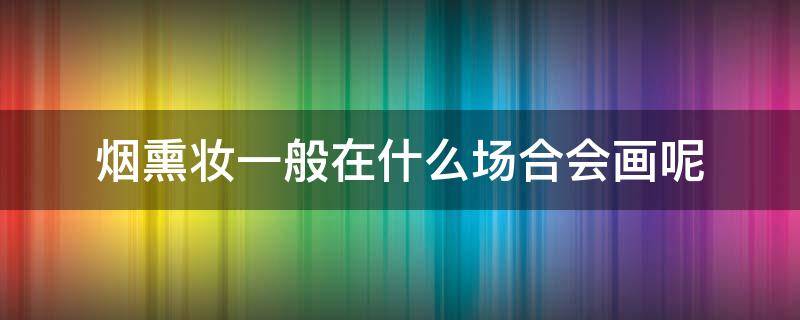 烟熏妆一般在什么场合会画呢（烟熏妆适合的人群及场合）