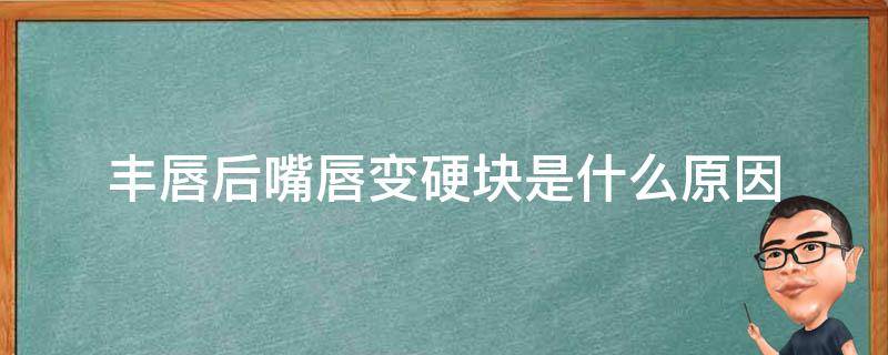 丰唇后嘴唇变硬块是什么原因（丰唇后嘴唇变硬块是什么原因造成的）