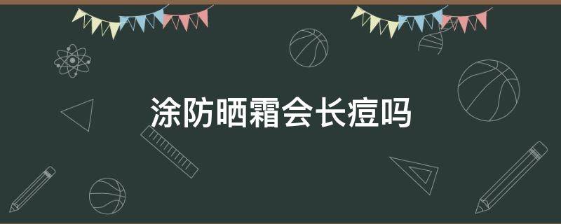 涂防晒霜会长痘吗（涂防晒霜会长痘吗知乎）