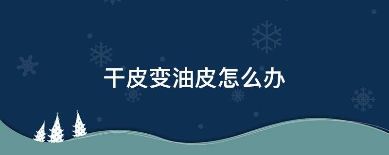 干皮变油皮怎么办 干皮变油皮还能变回来吗