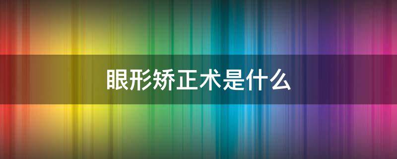 眼形矫正术是什么 眼形矫正术是什么手术