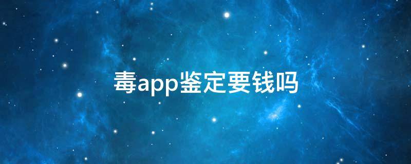 毒app鉴定要钱吗 毒app一般鉴定需要多少时间