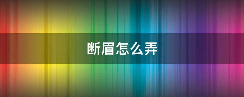 断眉怎么弄（断眉怎么弄好看）