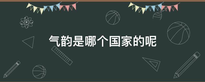 气韵是哪个国家的呢 气韵是啥意思