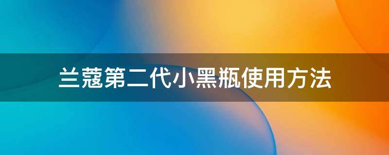 兰蔻第二代小黑瓶使用方法 兰蔻第二代小黑瓶使用方法图片