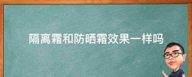 隔离霜和防晒霜效果一样吗 隔离霜和防晒霜效果一样吗知乎