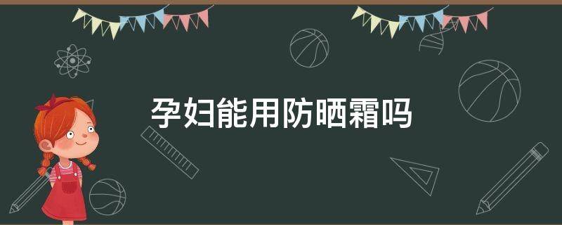 孕妇能用防晒霜吗（孕妇能用防晒霜吗 孕妇防晒霜哪个牌子好）