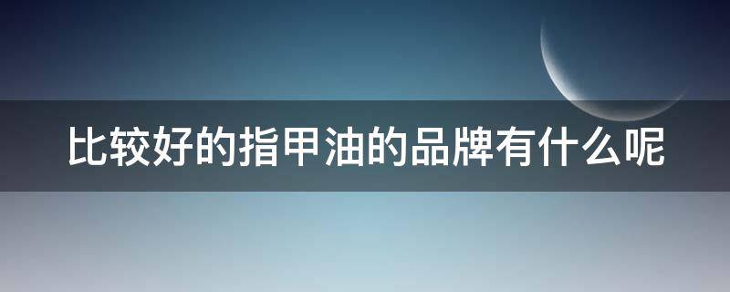 比较好的指甲油的品牌有什么呢 比较好的指甲油的品牌有什么呢知乎