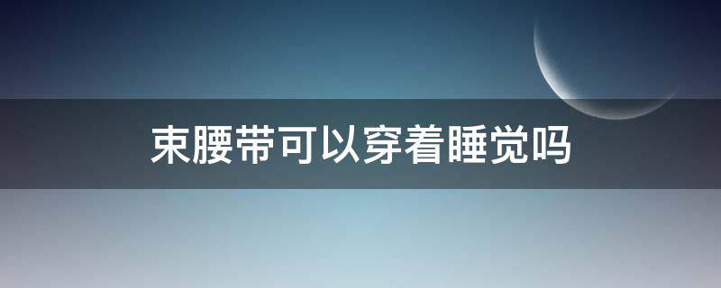 束腰带可以穿着睡觉吗 束腰带能穿着睡觉吗