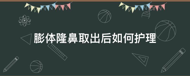 膨体隆鼻取出后如何护理 膨体隆鼻后取出鼻子能恢复原样吗