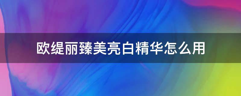 欧缇丽臻美亮白精华怎么用（欧缇丽臻美亮白焕肌精华露怎么用）