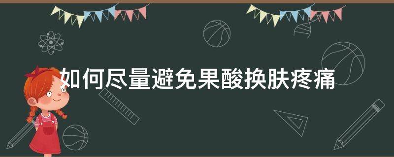 如何尽量避免果酸换肤疼痛（如何尽量避免果酸换肤疼痛呢）