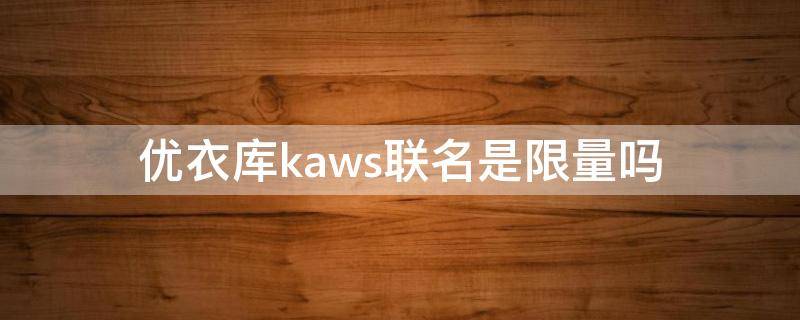 优衣库kaws联名是限量吗 优衣库kaws联名t恤怎么鉴别真假