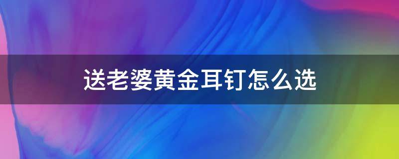 送老婆黄金耳钉怎么选 送老婆耳钉的寓意