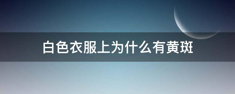 白色衣服上为什么有黄斑 白色衣服上突然出现黄色斑点是什么原因