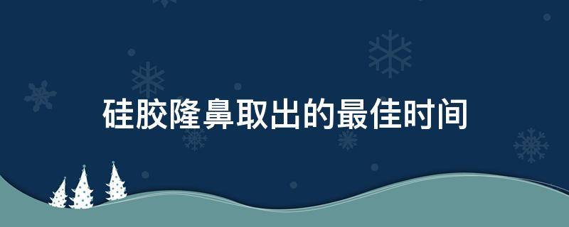 硅胶隆鼻取出的最佳时间（硅胶隆鼻取出经历）