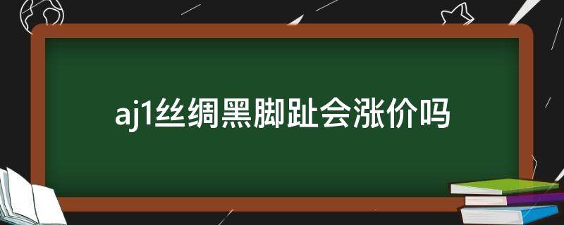 aj1丝绸黑脚趾会涨价吗 aj1丝绸黑脚趾和黑脚趾有什么区别