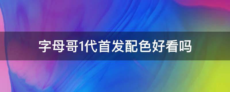 字母哥1代首发配色好看吗（字母哥1代首发配色好看吗知乎）