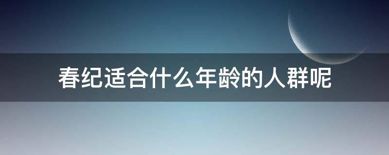 春纪适合什么年龄的人群呢 春纪适合什么年龄的人群呢女性