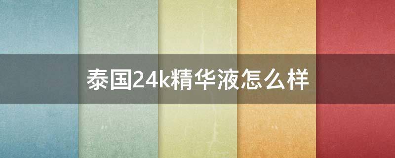 泰国24k精华液怎么样（泰国24k精华液好用吗）