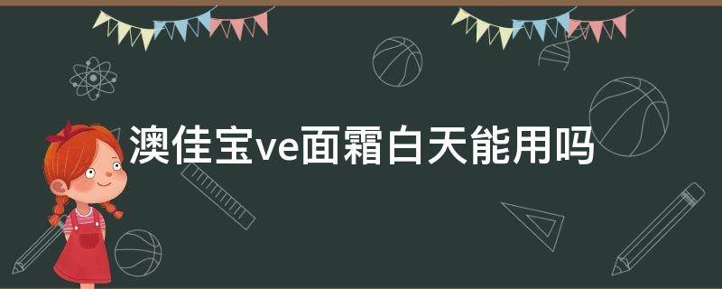 澳佳宝ve面霜白天能用吗（澳佳宝ve面霜白天能用吗女生）