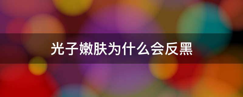 光子嫩肤为什么会反黑（光子嫩肤为什么会反黑呢）