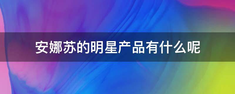 安娜苏的明星产品有什么呢（安娜苏的明星产品有什么呢知乎）