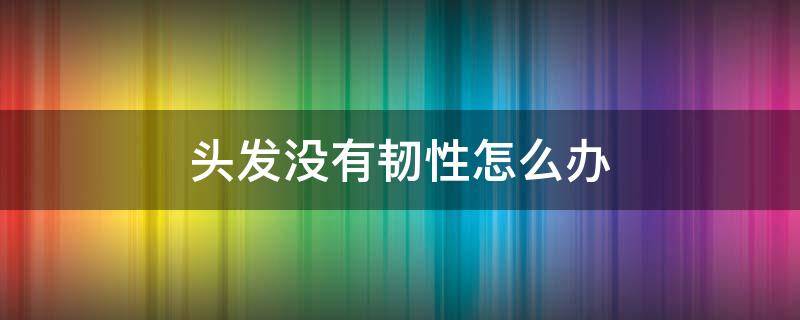 头发没有韧性怎么办 头发没有韧性是缺什么