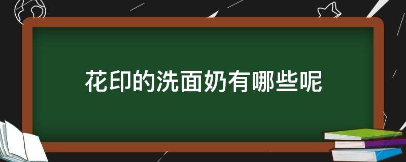 花印的洗面奶有哪些呢 花印的洗面奶有哪些呢图片