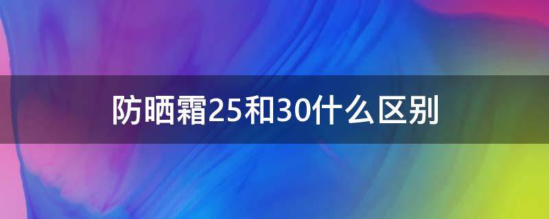 防晒霜25和30什么区别（防晒霜25和30什么区别呢）