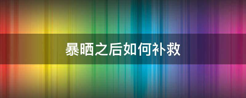 暴晒之后如何补救 暴晒之后如何补救皮肤