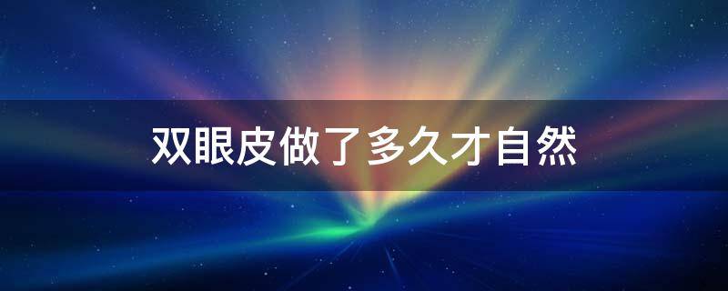 双眼皮做了多久才自然（双眼皮做完多久以后可以再次修复）