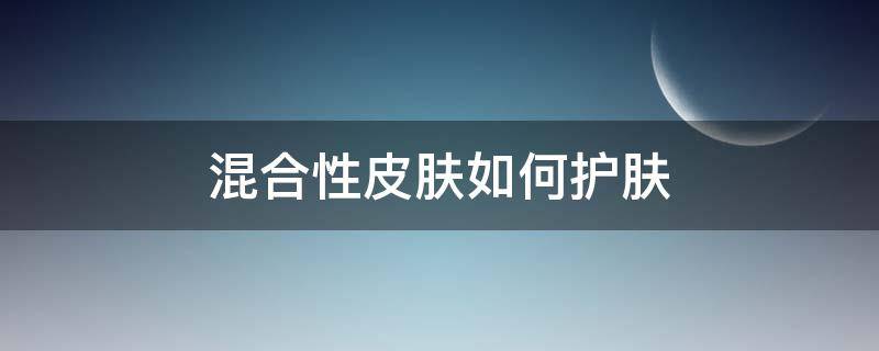 混合性皮肤如何护肤（混合性皮肤如何护肤效果好）