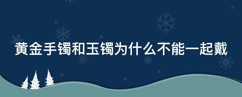 黄金手镯和玉镯为什么不能一起戴（黄金手镯能和玉手镯戴一个手上吗）