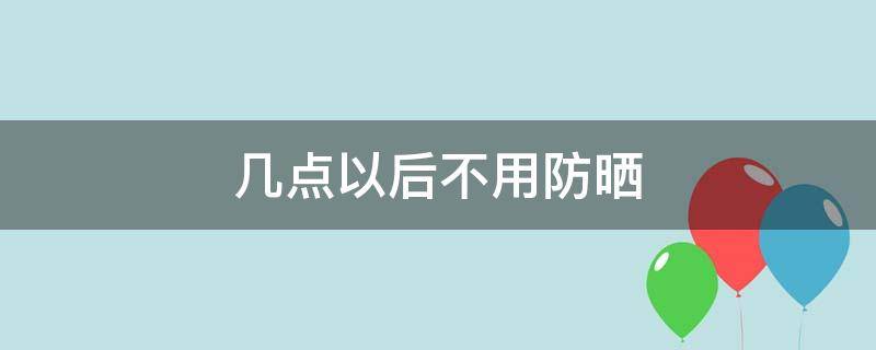 几点以后不用防晒（几点可以不涂防晒）