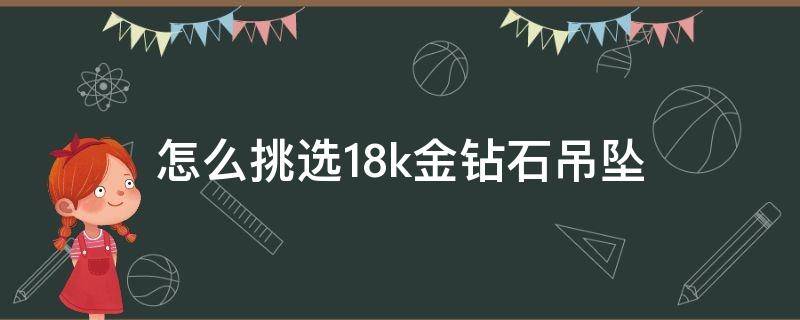 怎么挑选18k金钻石吊坠 怎么挑选18k金钻石吊坠的好坏