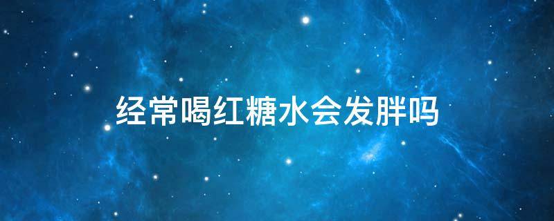 经常喝红糖水会发胖吗 经常喝红糖水会发胖吗 专家为你来解疑