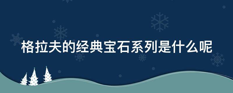 格拉夫的经典宝石系列是什么呢（格拉夫珠宝系列）