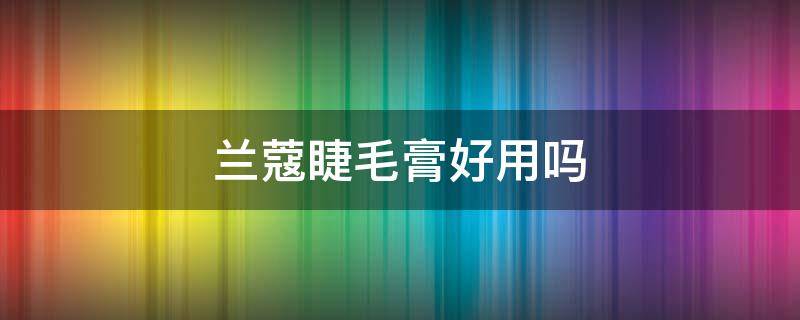 兰蔻睫毛膏好用吗 兰蔻睫毛膏好用吗知乎